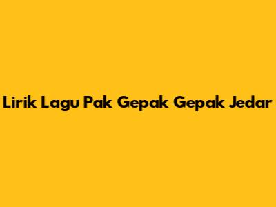 Lirik Lagu Pak Gepak Gepak Jedar
