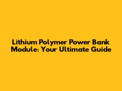 Lithium Polymer Power Bank Module: Your Ultimate Guide