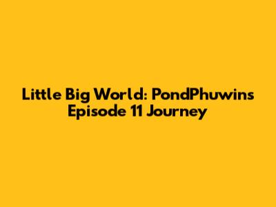 Little Big World: PondPhuwin's Episode 11 Journey