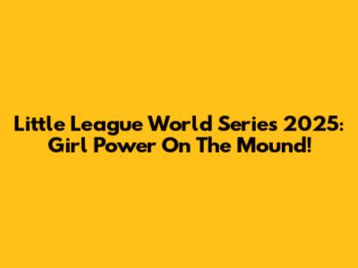 Little League World Series 2025: Girl Power On The Mound!