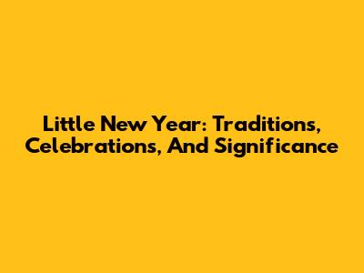 Little New Year: Traditions, Celebrations, And Significance