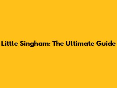 Little Singham: The Ultimate Guide