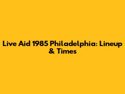 Live Aid 1985 Philadelphia: Lineup & Times
