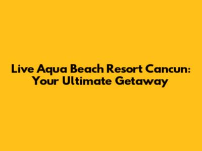 Live Aqua Beach Resort Cancun: Your Ultimate Getaway