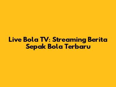 Live Bola TV: Streaming Berita Sepak Bola Terbaru