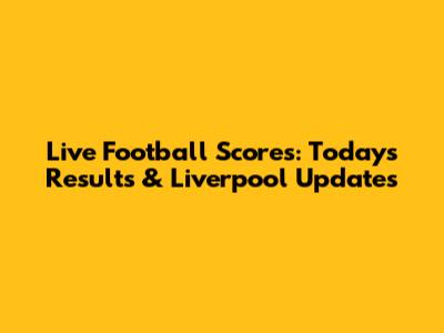 Live Football Scores: Today's Results & Liverpool Updates