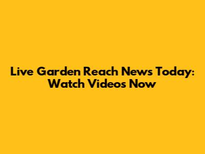 Live Garden Reach News Today: Watch Videos Now