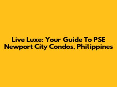Live Luxe: Your Guide To PSE Newport City Condos, Philippines
