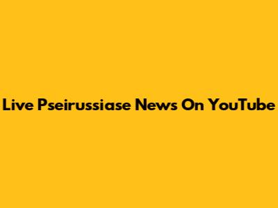 Live Pseirussiase News On YouTube