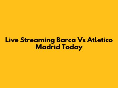 Live Streaming Barca Vs Atletico Madrid Today