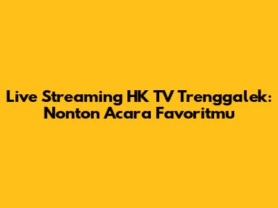 Live Streaming HK TV Trenggalek: Nonton Acara Favoritmu