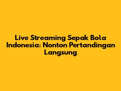 Live Streaming Sepak Bola Indonesia: Nonton Pertandingan Langsung