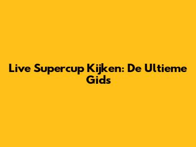 Live Supercup Kijken: De Ultieme Gids