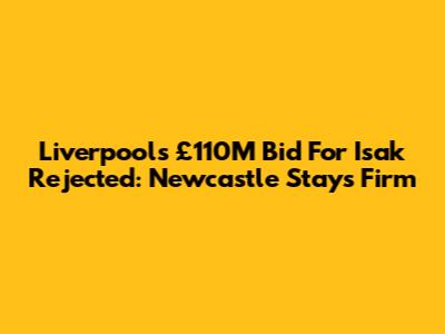 Liverpool's £110M Bid For Isak Rejected: Newcastle Stays Firm