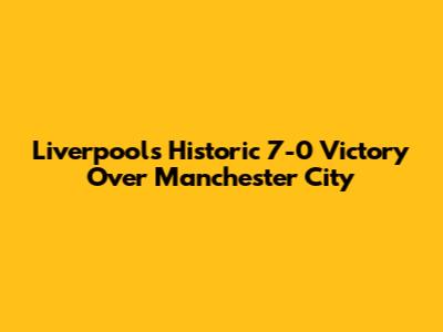 Liverpool's Historic 7-0 Victory Over Manchester City