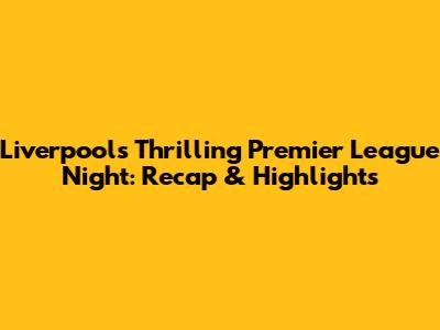 Liverpool's Thrilling Premier League Night: Recap & Highlights