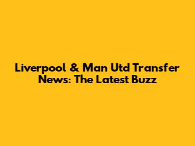 Liverpool & Man Utd Transfer News: The Latest Buzz