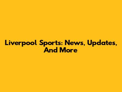 Liverpool Sports: News, Updates, And More