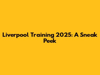 Liverpool Training 2025: A Sneak Peek