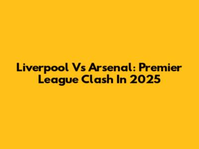 Liverpool Vs Arsenal: Premier League Clash In 2025