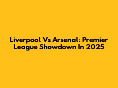 Liverpool Vs Arsenal: Premier League Showdown In 2025