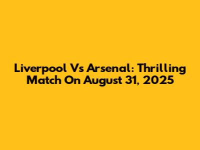 Liverpool Vs Arsenal: Thrilling Match On August 31, 2025