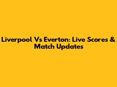 Liverpool Vs Everton: Live Scores & Match Updates