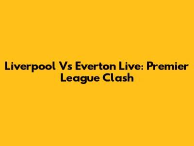 Liverpool Vs Everton Live: Premier League Clash