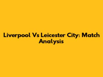 Liverpool Vs Leicester City: Match Analysis