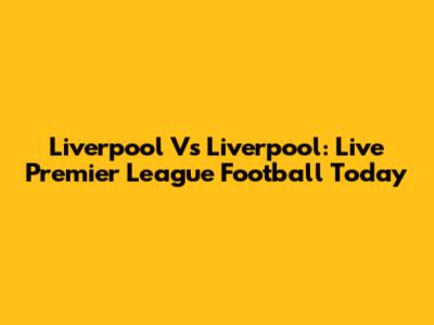 Liverpool Vs Liverpool: Live Premier League Football Today