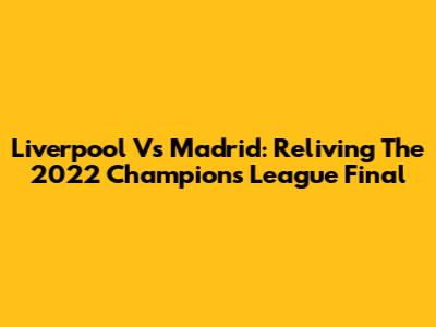 Liverpool Vs Madrid: Reliving The 2022 Champions League Final