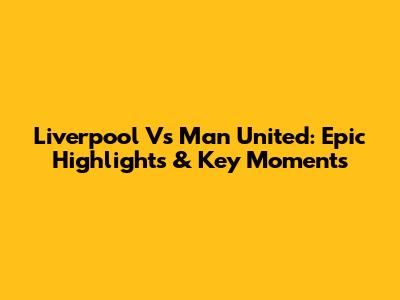 Liverpool Vs Man United: Epic Highlights & Key Moments