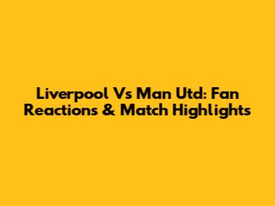 Liverpool Vs Man Utd: Fan Reactions & Match Highlights