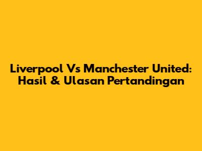 Liverpool Vs Manchester United: Hasil & Ulasan Pertandingan