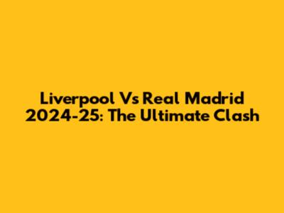 Liverpool Vs Real Madrid 2024-25: The Ultimate Clash