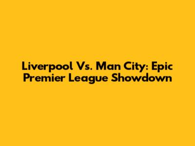 Liverpool Vs. Man City: Epic Premier League Showdown