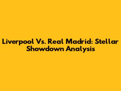 Liverpool Vs. Real Madrid: Stellar Showdown Analysis