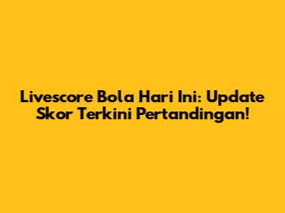Livescore Bola Hari Ini: Update Skor Terkini Pertandingan!