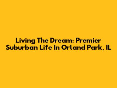 Living The Dream: Premier Suburban Life In Orland Park, IL
