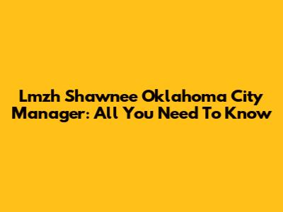 Lmzh Shawnee Oklahoma City Manager: All You Need To Know