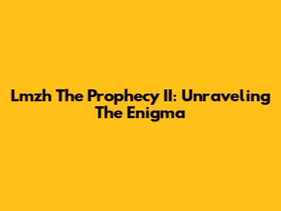 Lmzh The Prophecy II: Unraveling The Enigma
