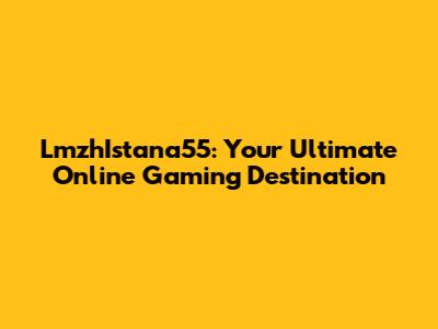 LmzhIstana55: Your Ultimate Online Gaming Destination