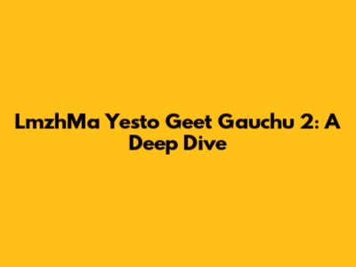 LmzhMa Yesto Geet Gauchu 2: A Deep Dive