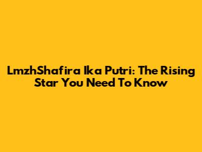LmzhShafira Ika Putri: The Rising Star You Need To Know
