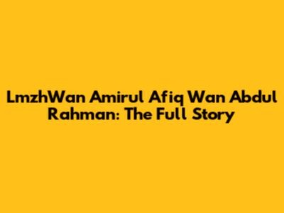 LmzhWan Amirul Afiq Wan Abdul Rahman: The Full Story