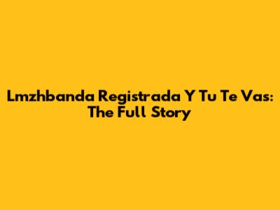 Lmzhbanda Registrada Y Tu Te Vas: The Full Story