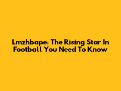 Lmzhbape: The Rising Star In Football You Need To Know