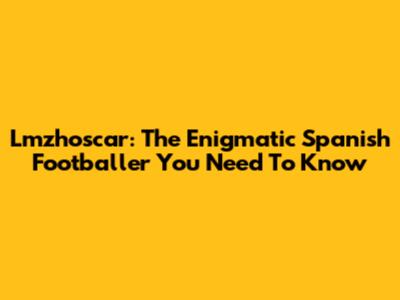 Lmzhoscar: The Enigmatic Spanish Footballer You Need To Know