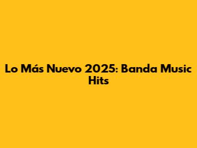 Lo Más Nuevo 2025: Banda Music Hits