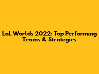 LoL Worlds 2022: Top Performing Teams & Strategies